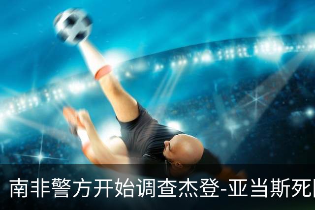 南非警方开始调查杰登-亚当斯死因 其父否认自杀可能性