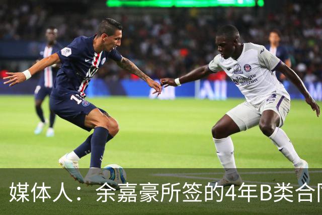 媒体人：余嘉豪所签的4年B类合同和去年浙江提供的保持一致