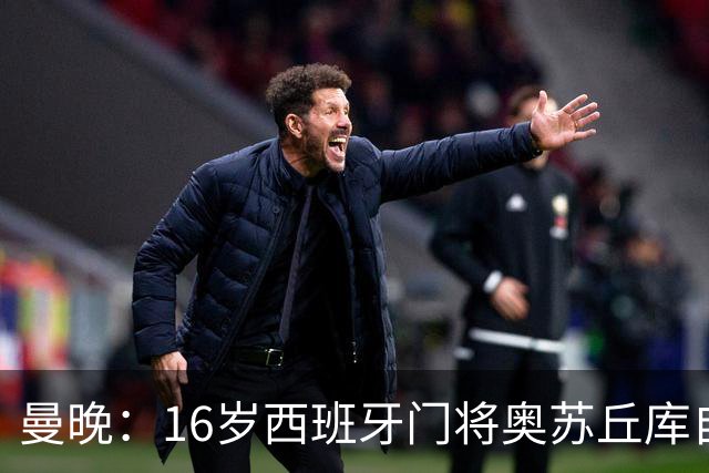曼晚：16岁西班牙门将奥苏丘库自宣离开曼联，据悉将加盟毕巴