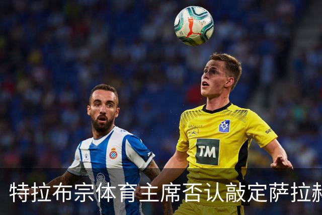 特拉布宗体育主席否认敲定萨拉赫：那些传闻是假的