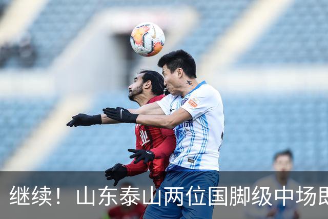 继续！山东泰山两位国脚级中场即将离队，球迷心怀不舍！
