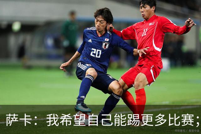 萨卡：我希望自己能踢更多比赛；贝林第一个站出来让我去罚点