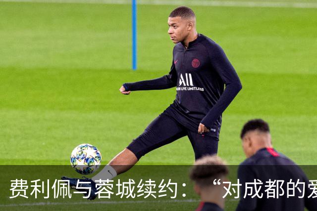 费利佩与蓉城续约：“对成都的爱让我留下来”