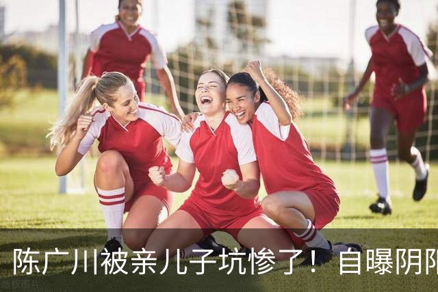 陈广川被亲儿子坑惨了！自曝阴阳合同引篮协追查，赵柏清恐难赴日