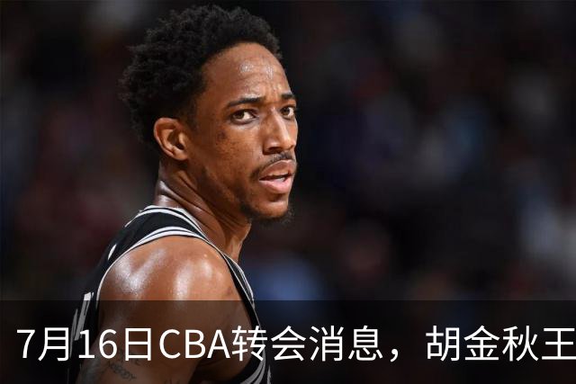 7月16日CBA转会消息，胡金秋王岚嵚交易遇阻，北方两强队补强