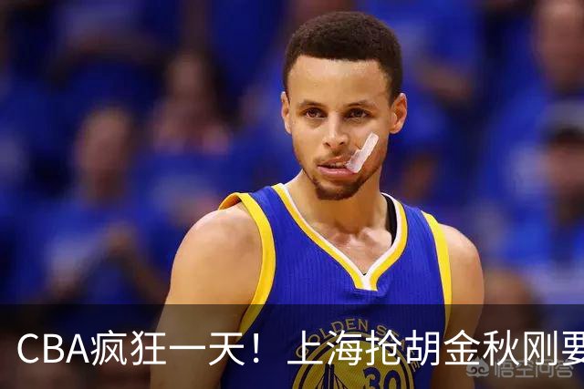 CBA疯狂一天！上海抢胡金秋刚要到手，山西截胡、白边药检爆雷