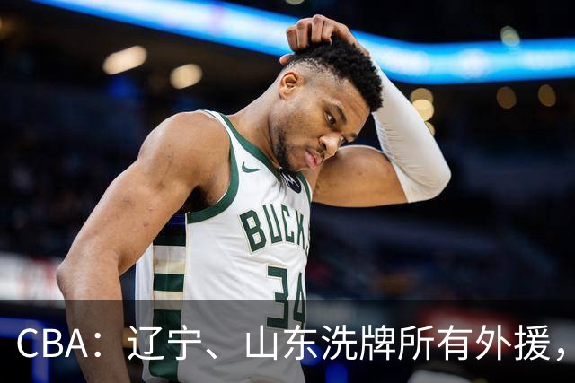 CBA：辽宁、山东洗牌所有外援，徐杰锁定顶薪，王哲林后悔没前往NBA，中国男篮排名再次下降