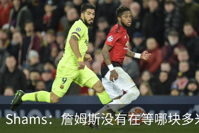 Shams：詹姆斯没有在等哪块多米诺骨牌倒下 也没在等浓眉交易发生