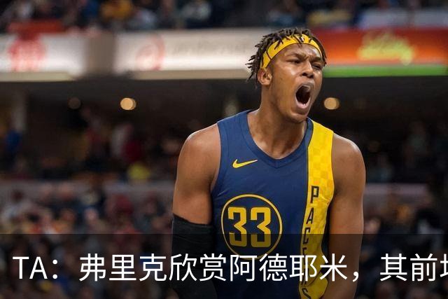 TA：弗里克欣赏阿德耶米，其前场防守投入比拉什福德积极